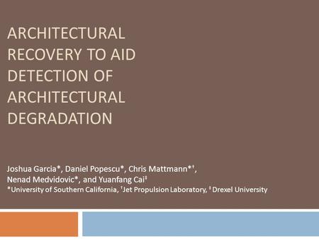 ARCHITECTURAL RECOVERY TO AID DETECTION OF ARCHITECTURAL DEGRADATION Joshua Garcia*, Daniel Popescu*, Chris Mattmann* †, Nenad Medvidovic*, and Yuanfang.