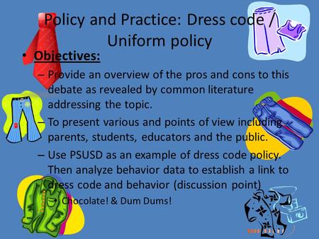 Policy and Practice: Dress code / Uniform policy Objectives: – Provide an overview of the pros and cons to this debate as revealed by common literature.