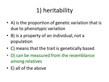 1) heritability A) is the proportion of genetic variation that is due to phenotypic variation B) is a property of an individual, not a population C) means.