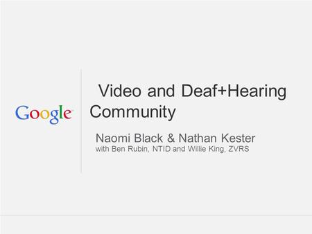 Google Confidential and Proprietary Video and Deaf+Hearing Community Naomi Black & Nathan Kester with Ben Rubin, NTID and Willie King, ZVRS.