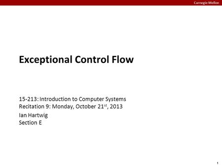 Carnegie Mellon 1 Exceptional Control Flow 15-213: Introduction to Computer Systems Recitation 9: Monday, October 21 st, 2013 Ian Hartwig Section E.