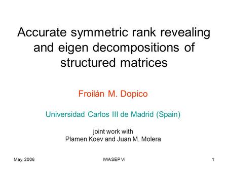 May, 2006IWASEP VI1 Accurate symmetric rank revealing and eigen decompositions of structured matrices Froilán M. Dopico Universidad Carlos III de Madrid.