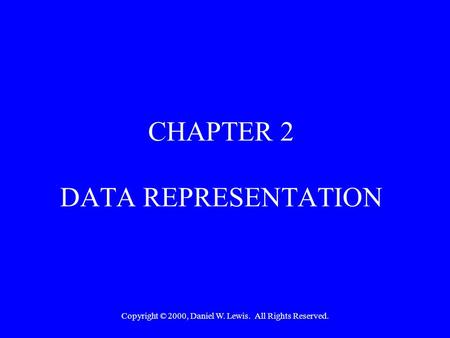 Copyright © 2000, Daniel W. Lewis. All Rights Reserved. CHAPTER 2 DATA REPRESENTATION.