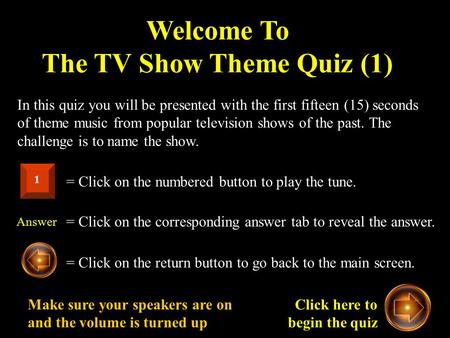 Welcome To The TV Show Theme Quiz (1) In this quiz you will be presented with the first fifteen (15) seconds of theme music from popular television shows.
