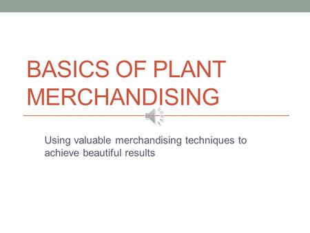 BASICS OF PLANT MERCHANDISING Using valuable merchandising techniques to achieve beautiful results.