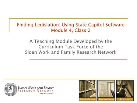 Finding Legislation: Using State Capitol Software Module 4, Class 2 A Teaching Module Developed by the Curriculum Task Force of the Sloan Work and Family.