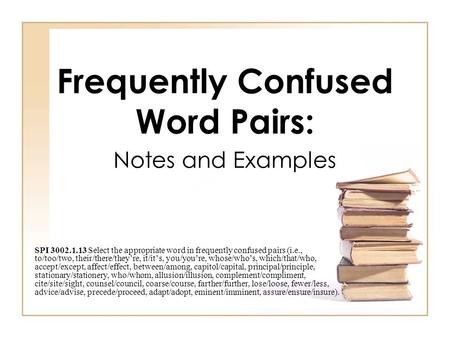 Frequently Confused Word Pairs: Notes and Examples SPI 3002.1.13 Select the appropriate word in frequently confused pairs (i.e., to/too/two, their/there/they’re,