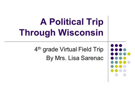 A Political Trip Through Wisconsin 4 th grade Virtual Field Trip By Mrs. Lisa Sarenac.