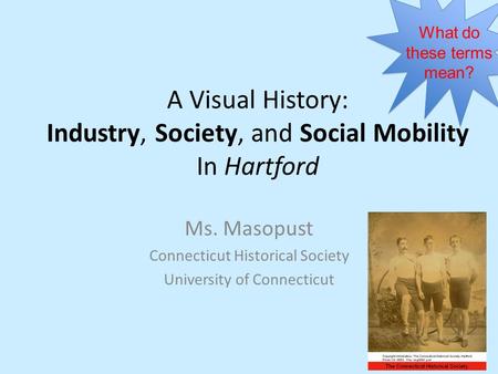 A Visual History: Industry, Society, and Social Mobility In Hartford Ms. Masopust Connecticut Historical Society University of Connecticut What do these.