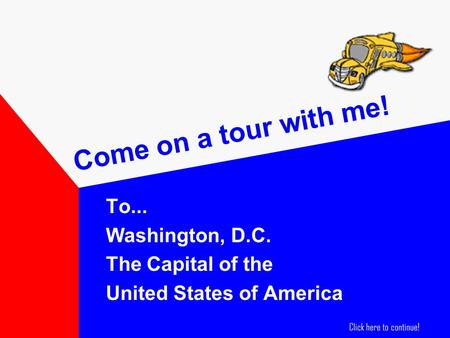Come on a tour with me! To... Washington, D.C. The Capital of the United States of America Click here to continue!