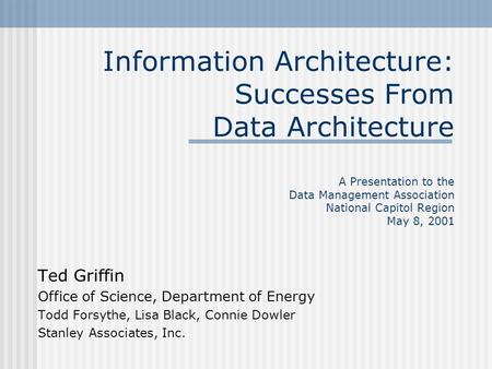 Information Architecture: Successes From Data Architecture A Presentation to the Data Management Association National Capitol Region May 8, 2001 Ted Griffin.