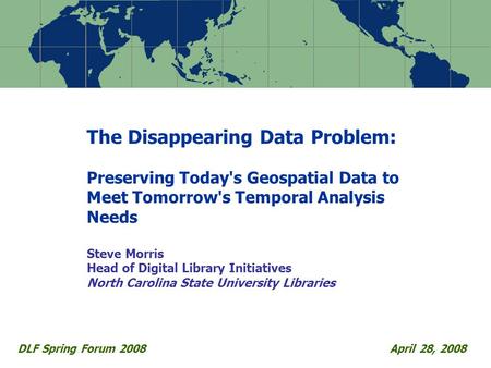 The Disappearing Data Problem: Preserving Today's Geospatial Data to Meet Tomorrow's Temporal Analysis Needs Steve Morris Head of Digital Library Initiatives.