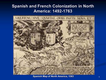 1 Spanish and French Colonization in North America: 1492-1763 Spanish Map of North America, 1563.