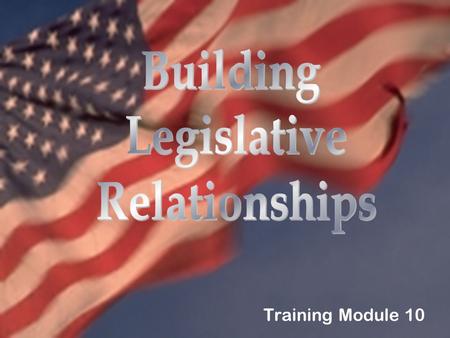 Training Module 10. What You’ll Learn In This Module Why it is essential to maintain good legislative relationships. Why positive messages are key when.
