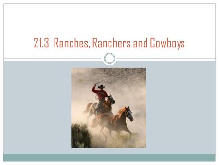 21.3 Ranches, Ranchers and Cowboys. Ranching in South Texas During the 1800s the cattle ranches that arose on the open range from Texas to Canada formed.