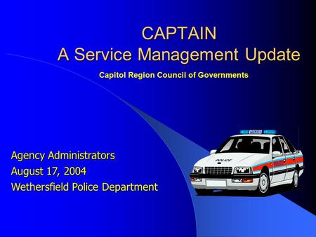 Agency Administrators August 17, 2004 Wethersfield Police Department CAPTAIN A Service Management Update Capitol Region Council of Governments.
