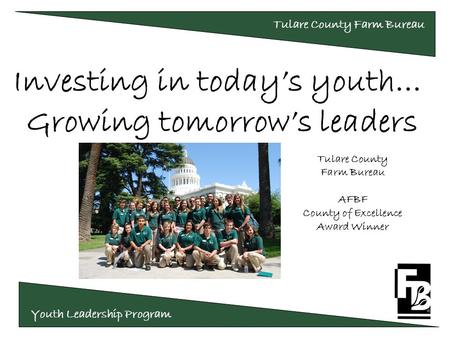 Youth Leadership Program Tulare County Farm Bureau Investing in today’s youth… Growing tomorrow’s leaders Tulare County Farm Bureau AFBF County of Excellence.