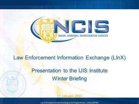 Law Enforcement Information Exchange (LInX) Presentation to the IJIS Institute Winter Briefing 11 January 2007 Law Enforcement Information Exchange (LInX)