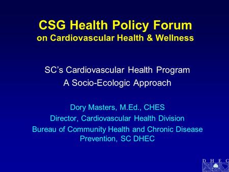 CSG Health Policy Forum on Cardiovascular Health & Wellness SC’s Cardiovascular Health Program A Socio-Ecologic Approach Dory Masters, M.Ed., CHES Director,