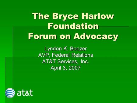 The Bryce Harlow Foundation Forum on Advocacy Lyndon K. Boozer AVP, Federal Relations AT&T Services, Inc. April 3, 2007.