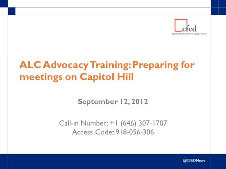 @CFEDNews ALC Advocacy Training: Preparing for meetings on Capitol Hill September 12, 2012 Call-in Number: +1 (646) 307-1707 Access Code: 918-056-306.
