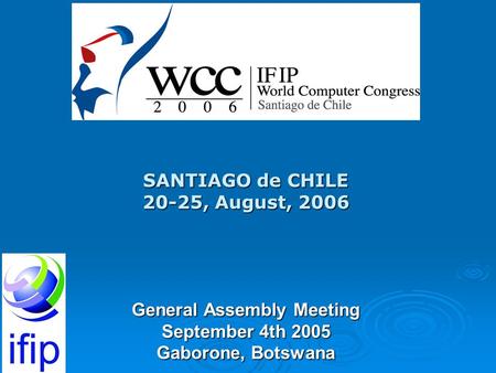 SANTIAGO de CHILE 20-25, August, 2006 General Assembly Meeting September 4th 2005 Gaborone, Botswana.