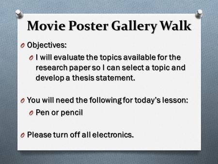 Movie Poster Gallery Walk O Objectives: O I will evaluate the topics available for the research paper so I can select a topic and develop a thesis statement.