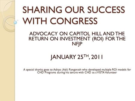 SHARING OUR SUCCESS WITH CONGRESS ADVOCACY ON CAPITOL HILL AND THE RETURN ON INVESTMENT (ROI) FOR THE NFJP JANUARY 25 TH, 2011 A special thanks goes to.