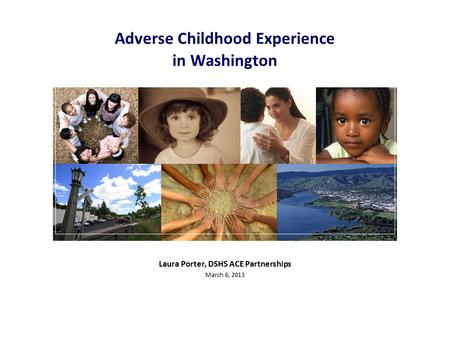 Laura Porter, DSHS ACE Partnerships March 6, 2013 Adverse Childhood Experience in Washington.