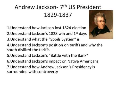 Andrew Jackson- 7 th US President 1829-1837 1.Understand how Jackson lost 1824 election 2.Understand Jackson’s 1828 win and 1 st days 3.Understand what.