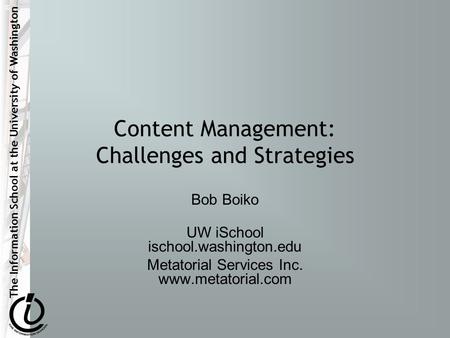 The Information School at the University of Washington Content Management: Challenges and Strategies Bob Boiko UW iSchool ischool.washington.edu Metatorial.