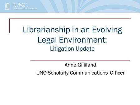 Librarianship in an Evolving Legal Environment: Litigation Update Anne Gilliland UNC Scholarly Communications Officer.
