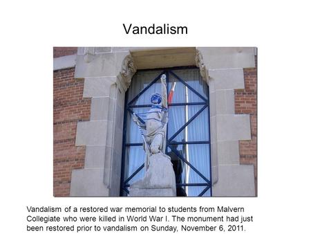 Vandalism Vandalism of a restored war memorial to students from Malvern Collegiate who were killed in World War I. The monument had just been restored.