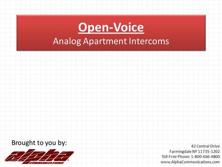 Open-Voice Analog Apartment Intercoms Brought to you by: 42 Central Drive Farmingdale NY 11735-1202 Toll-Free Phone: 1-800-666-4800 www.AlphaCommunications.com.