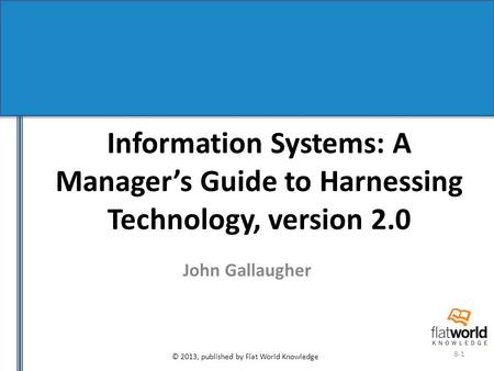 © 2013, published by Flat World Knowledge 8-1 Information Systems: A Manager’s Guide to Harnessing Technology, version 2.0 John Gallaugher.
