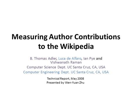Measuring Author Contributions to the Wikipedia B. Thomas Adler, Luca de Alfaro, Ian Pye and Vishwanath Raman Computer Science Dept. UC Santa Cruz, CA,