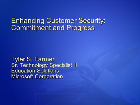 Enhancing Customer Security: Commitment and Progress Tyler S. Farmer Sr. Technology Specialist II Education Solutions Microsoft Corporation.