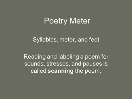 Poetry Meter Syllables, meter, and feet Reading and labeling a poem for sounds, stresses, and pauses is called scanning the poem.