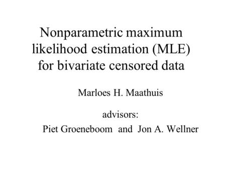 Nonparametric maximum likelihood estimation (MLE) for bivariate censored data Marloes H. Maathuis advisors: Piet Groeneboom and Jon A. Wellner.