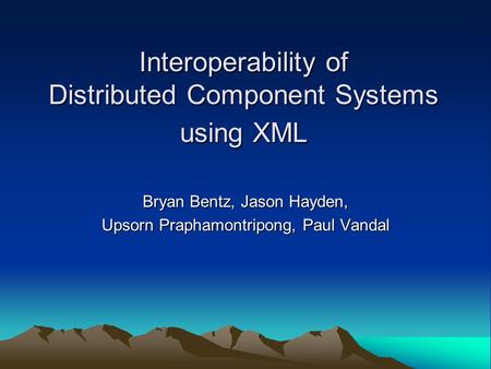 Interoperability of Distributed Component Systems using XML Bryan Bentz, Jason Hayden, Upsorn Praphamontripong, Paul Vandal.