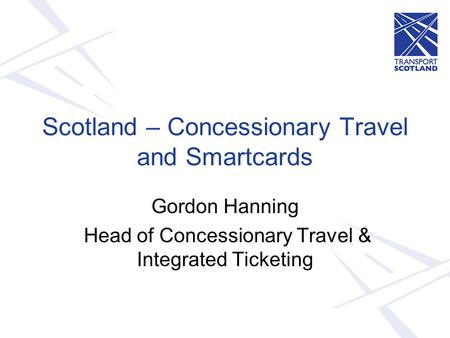Scotland – Concessionary Travel and Smartcards Gordon Hanning Head of Concessionary Travel & Integrated Ticketing.