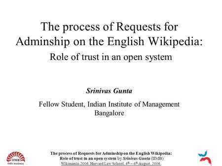 The process of Requests for Adminship on the English Wikipedia: Role of trust in an open system by Srinivas Gunta (IIMB) Wikimania-2006, Harvard Law School,