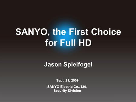Sept. 21, 2009 SANYO Electric Co., Ltd. Security Division SANYO, the First Choice for Full HD Jason Spielfogel.