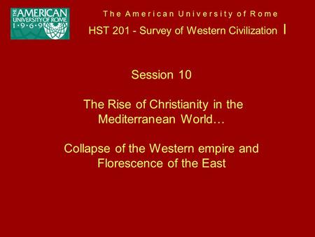 T h e A m e r i c a n U n i v e r s i t y o f R o m e HST 201 - Survey of Western Civilization I Session 10 The Rise of Christianity in the Mediterranean.