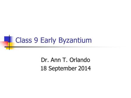 Class 9 Early Byzantium Dr. Ann T. Orlando 18 September 2014.