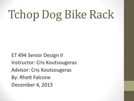 Tchop Dog Bike Rack ET 494 Senior Design II Instructor: Cris Koutsougeras Advisor: Cris Koutsougeras By: Rhett Falcone December 4, 2013.