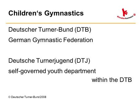 Children‘s Gymnastics Deutscher Turner-Bund (DTB) German Gymnastic Federation Deutsche Turnerjugend (DTJ) self-governed youth department within the DTB.