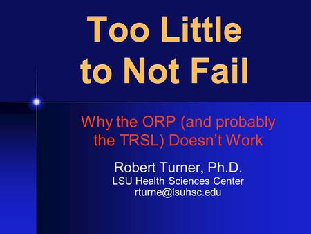 Too Little to Not Fail Why the ORP (and probably the TRSL) Doesn’t Work Robert Turner, Ph.D. LSU Health Sciences Center