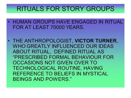 RITUALS FOR STORY GROUPS HUMAN GROUPS HAVE ENGAGED IN RITUAL FOR AT LEAST 70000 YEARS. THE ANTHROPOLOGIST, VICTOR TURNER, WHO GREATLY INFLUENCED OUR IDEAS.