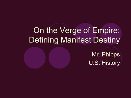 On the Verge of Empire: Defining Manifest Destiny Mr. Phipps U.S. History.